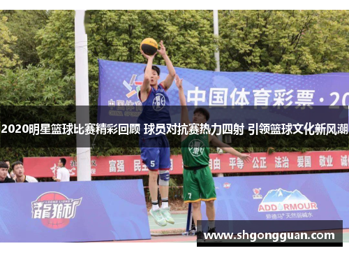 2020明星篮球比赛精彩回顾 球员对抗赛热力四射 引领篮球文化新风潮 2020明星篮球比赛精彩回顾 球员对抗赛热力四射 引领篮球文化新风潮