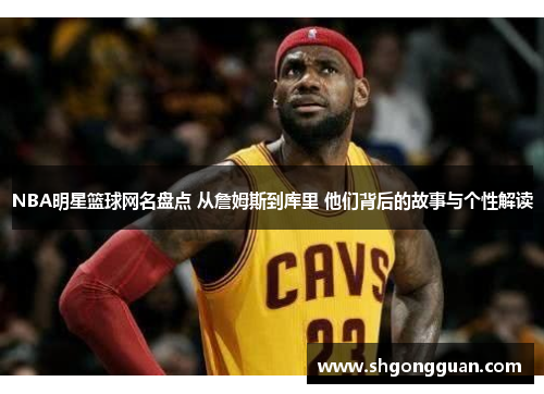 NBA明星篮球网名盘点 从詹姆斯到库里 他们背后的故事与个性解读 NBA明星篮球网名盘点 从詹姆斯到库里 他们背后的故事与个性解读