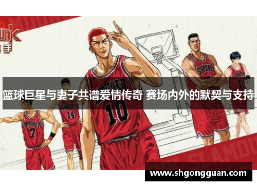 篮球巨星与妻子共谱爱情传奇 赛场内外的默契与支持 篮球巨星与妻子共谱爱情传奇 赛场内外的默契与支持