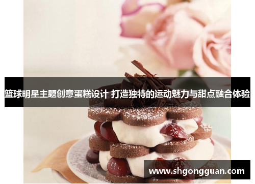 篮球明星主题创意蛋糕设计 打造独特的运动魅力与甜点融合体验 篮球明星主题创意蛋糕设计 打造独特的运动魅力与甜点融合体验