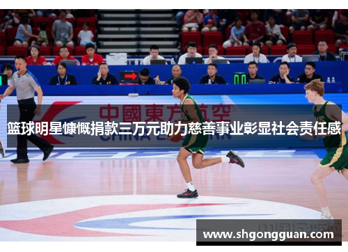 篮球明星慷慨捐款三万元助力慈善事业彰显社会责任感 篮球明星慷慨捐款三万元助力慈善事业彰显社会责任感