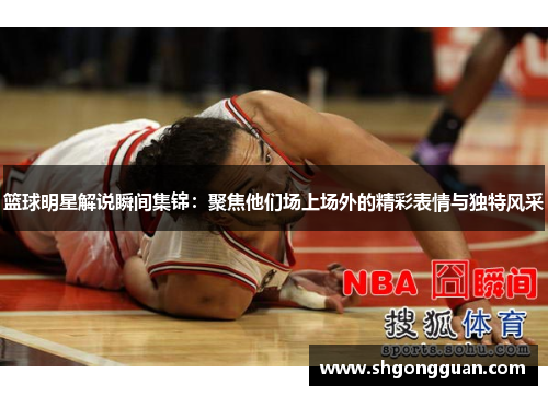 篮球明星解说瞬间集锦:聚焦他们场上场外的精彩表情与独特风采 篮球明星解说瞬间集锦:聚焦他们场上场外的精彩表情与独特风采