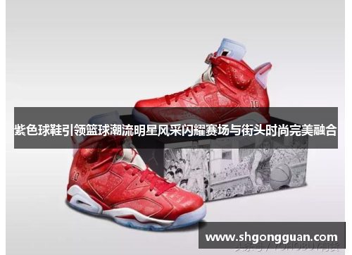 紫色球鞋引领篮球潮流明星风采闪耀赛场与街头时尚完美融合 紫色球鞋引领篮球潮流明星风采闪耀赛场与街头时尚完美融合