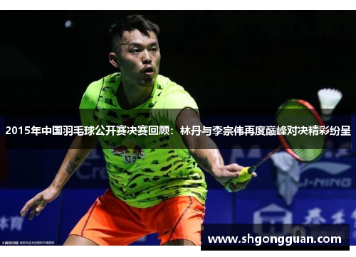 2015年中国羽毛球公开赛决赛回顾：林丹与李宗伟再度巅峰对决精彩纷呈