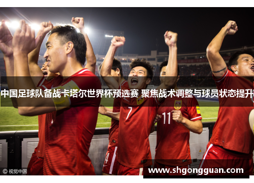 中国足球队备战卡塔尔世界杯预选赛 聚焦战术调整与球员状态提升 中国足球队备战卡塔尔世界杯预选赛 聚焦战术调整与球员状态提升